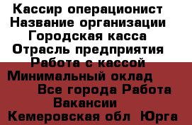 Кассир-операционист › Название организации ­ Городская касса › Отрасль предприятия ­ Работа с кассой › Минимальный оклад ­ 12 500 - Все города Работа » Вакансии   . Кемеровская обл.,Юрга г.